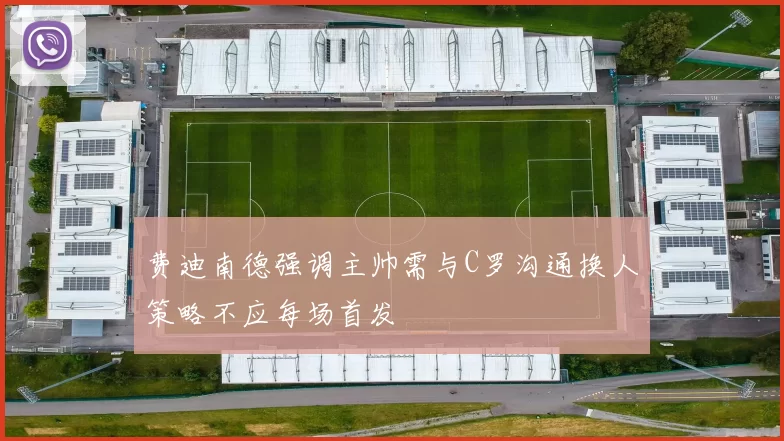 费迪南德强调主帅需与C罗沟通换人策略不应每场首发