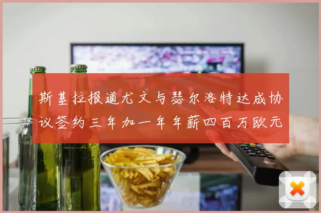 斯基拉报道尤文与瑟尔洛特达成协议签约三年加一年年薪四百万欧元