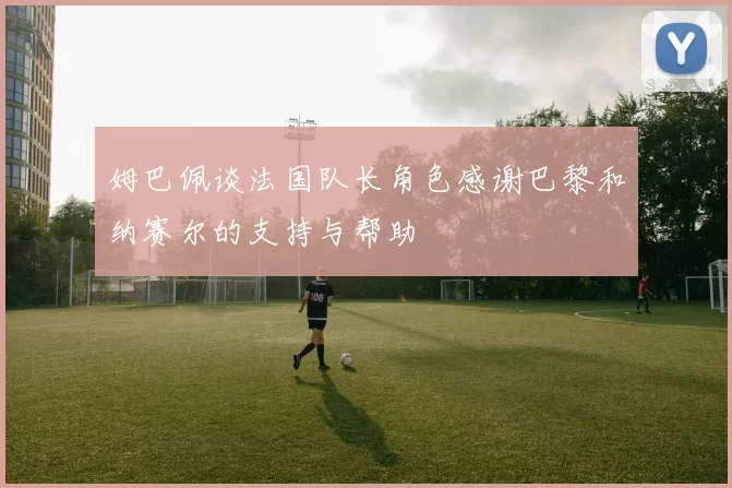 姆巴佩谈法国队长角色感谢巴黎和纳赛尔的支持与帮助