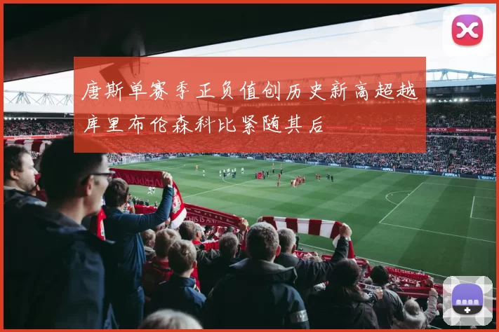 唐斯单赛季正负值创历史新高超越库里布伦森科比紧随其后