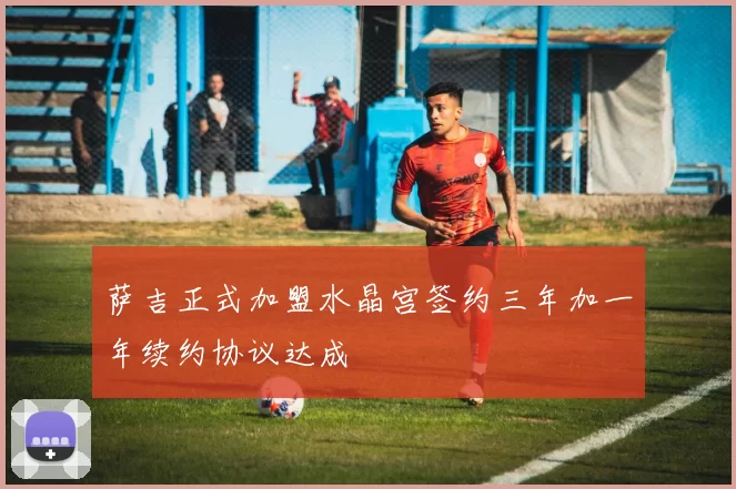 萨吉正式加盟水晶宫签约三年加一年续约协议达成