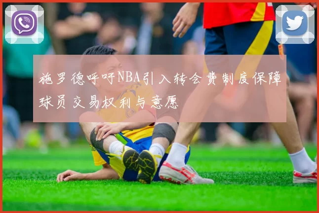 施罗德呼吁NBA引入转会费制度保障球员交易权利与意愿
