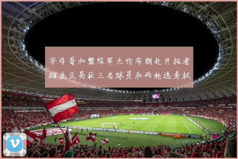 字母哥加盟绿军杰伦布朗赴开拓者雄鹿交易获三名球员和两轮选秀权
