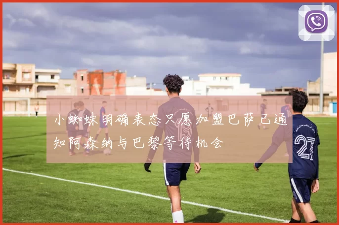 小蜘蛛明确表态只愿加盟巴萨已通知阿森纳与巴黎等待机会