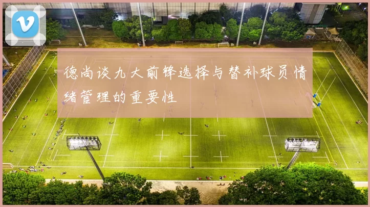 德尚谈九大前锋选择与替补球员情绪管理的重要性