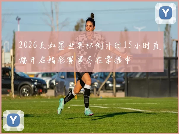 2026美加墨世界杯倒计时15小时直播开启精彩赛事尽在掌握中