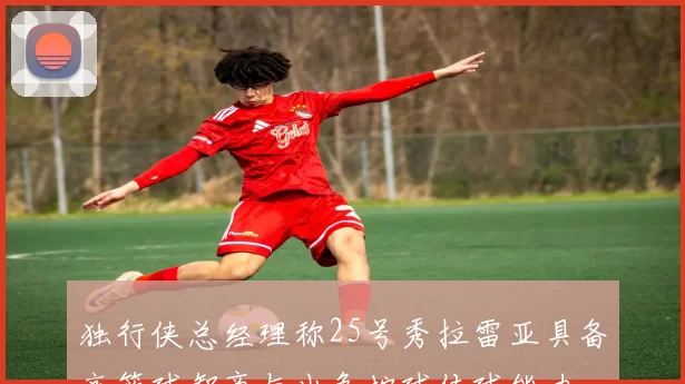 独行侠总经理称25号秀拉雷亚具备高篮球智商与出色控球传球能力